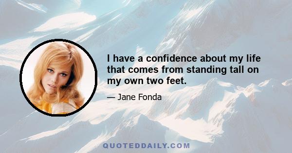 I have a confidence about my life that comes from standing tall on my own two feet.