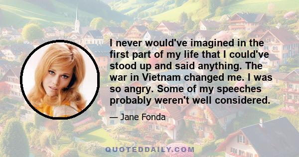 I never would've imagined in the first part of my life that I could've stood up and said anything. The war in Vietnam changed me. I was so angry. Some of my speeches probably weren't well considered.