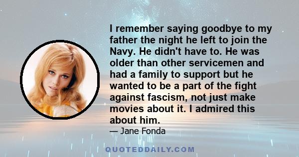 I remember saying goodbye to my father the night he left to join the Navy. He didn't have to. He was older than other servicemen and had a family to support but he wanted to be a part of the fight against fascism, not