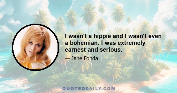 I wasn't a hippie and I wasn't even a bohemian. I was extremely earnest and serious.