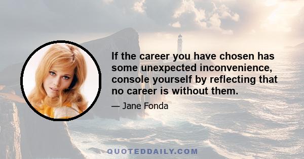 If the career you have chosen has some unexpected inconvenience, console yourself by reflecting that no career is without them.