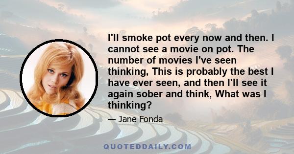 I'll smoke pot every now and then. I cannot see a movie on pot. The number of movies I've seen thinking, This is probably the best I have ever seen, and then I'll see it again sober and think, What was I thinking?