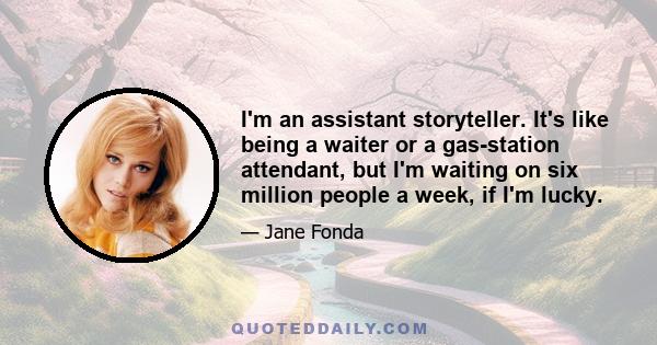 I'm an assistant storyteller. It's like being a waiter or a gas-station attendant, but I'm waiting on six million people a week, if I'm lucky.