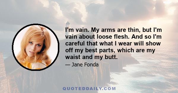 I'm vain. My arms are thin, but I'm vain about loose flesh. And so I'm careful that what I wear will show off my best parts, which are my waist and my butt.