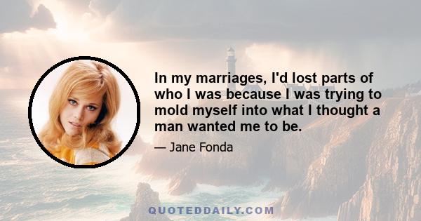 In my marriages, I'd lost parts of who I was because I was trying to mold myself into what I thought a man wanted me to be.