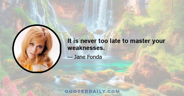 It is never too late to master your weaknesses.