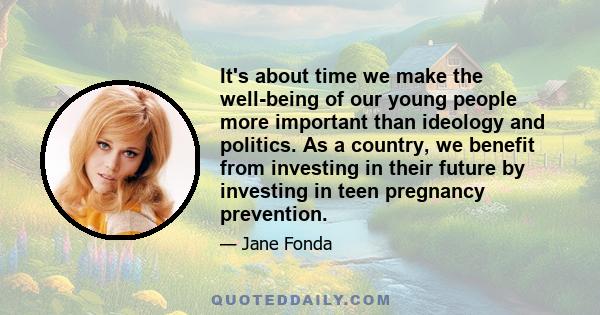 It's about time we make the well-being of our young people more important than ideology and politics. As a country, we benefit from investing in their future by investing in teen pregnancy prevention.