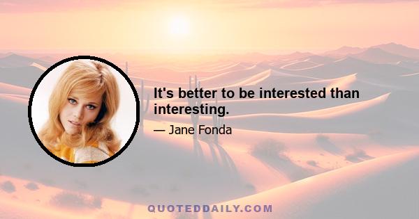 It's better to be interested than interesting.