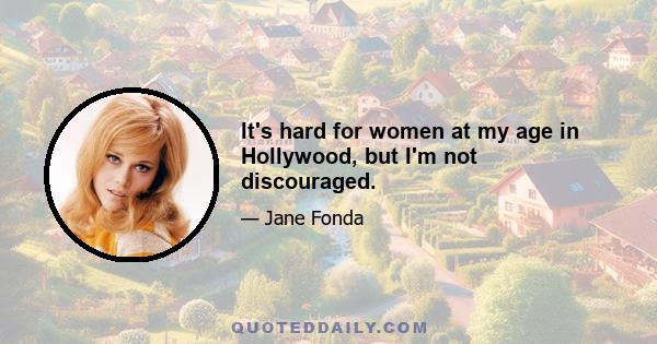 It's hard for women at my age in Hollywood, but I'm not discouraged.