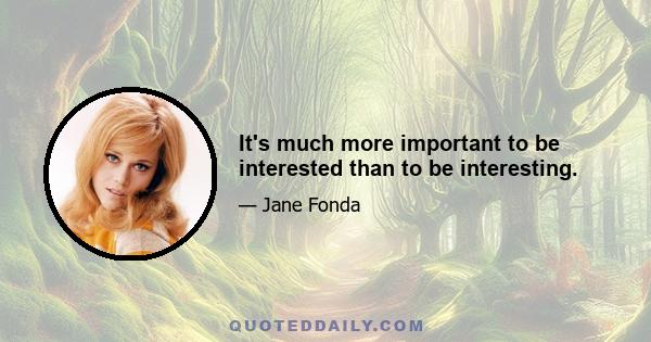 It's much more important to be interested than to be interesting.