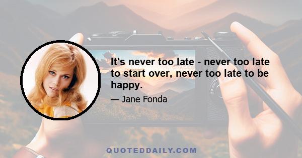 It's never too late - never too late to start over, never too late to be happy.