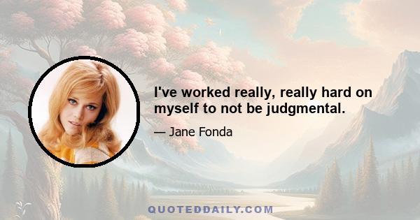 I've worked really, really hard on myself to not be judgmental.