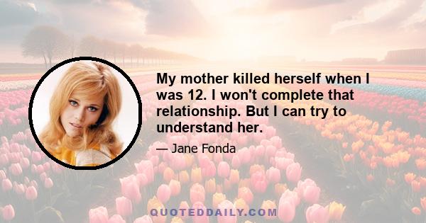 My mother killed herself when I was 12. I won't complete that relationship. But I can try to understand her.