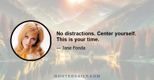 No distractions. Center yourself. This is your time.