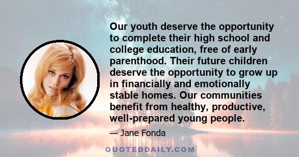 Our youth deserve the opportunity to complete their high school and college education, free of early parenthood. Their future children deserve the opportunity to grow up in financially and emotionally stable homes. Our