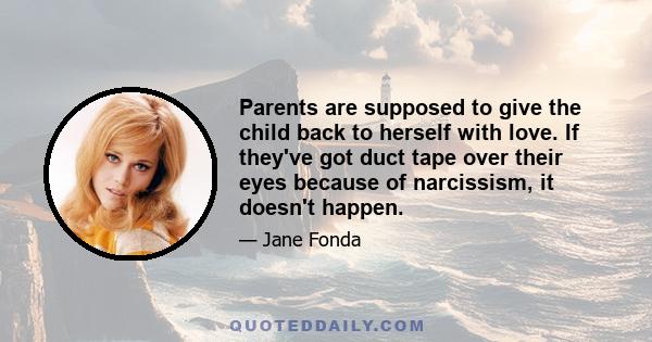 Parents are supposed to give the child back to herself with love. If they've got duct tape over their eyes because of narcissism, it doesn't happen.