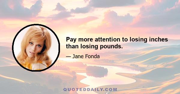 Pay more attention to losing inches than losing pounds.