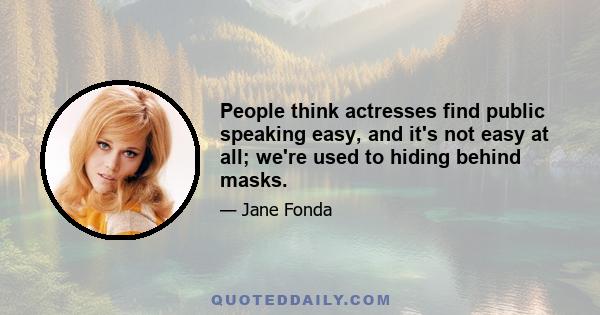 People think actresses find public speaking easy, and it's not easy at all; we're used to hiding behind masks.