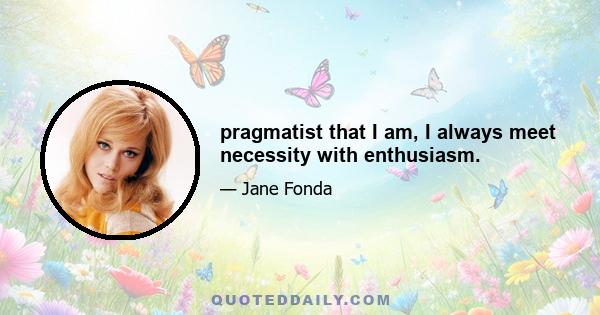 pragmatist that I am, I always meet necessity with enthusiasm.