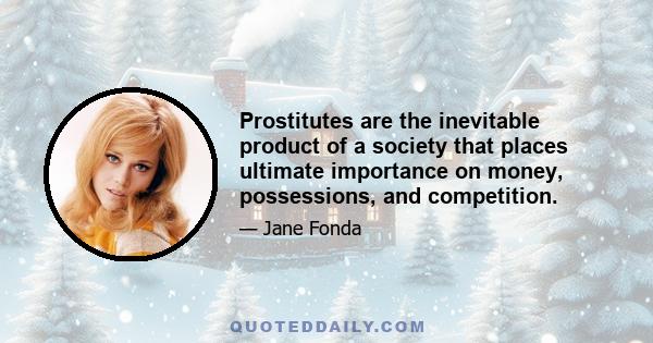 Prostitutes are the inevitable product of a society that places ultimate importance on money, possessions, and competition.