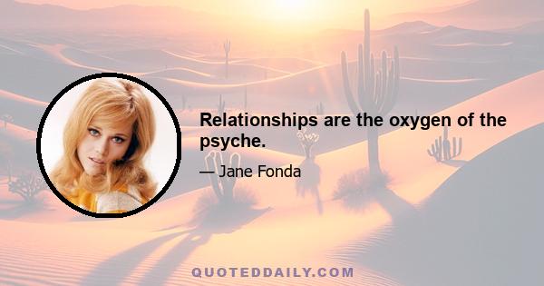 Relationships are the oxygen of the psyche.