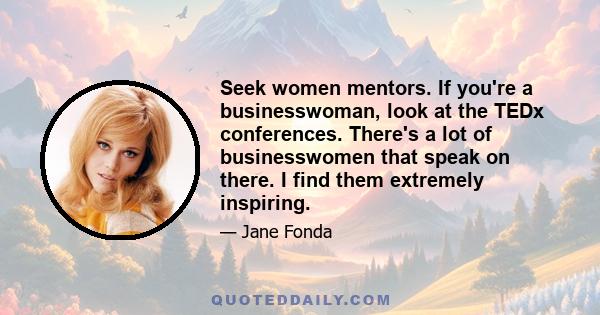 Seek women mentors. If you're a businesswoman, look at the TEDx conferences. There's a lot of businesswomen that speak on there. I find them extremely inspiring.