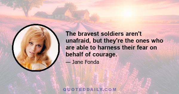 The bravest soldiers aren't unafraid, but they're the ones who are able to harness their fear on behalf of courage.