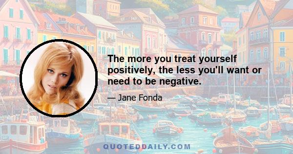 The more you treat yourself positively, the less you'll want or need to be negative.