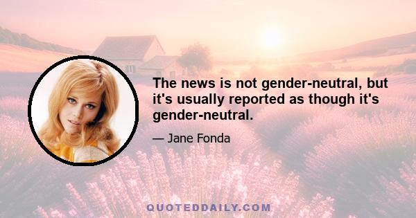 The news is not gender-neutral, but it's usually reported as though it's gender-neutral.