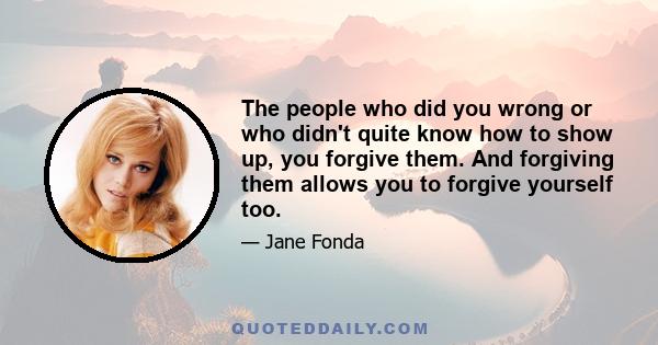 The people who did you wrong or who didn't quite know how to show up, you forgive them. And forgiving them allows you to forgive yourself too.