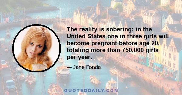 The reality is sobering: in the United States one in three girls will become pregnant before age 20, totaling more than 750,000 girls per year.