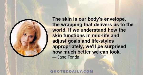 The skin is our body's envelope, the wrapping that delivers us to the world. If we understand how the skin functions in mid-life and adjust goals and life-styles appropriately, we'll be surprised how much better we can