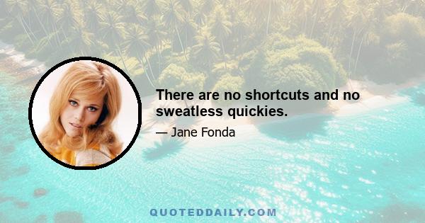 There are no shortcuts and no sweatless quickies.