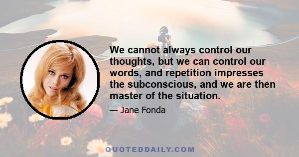 We cannot always control our thoughts, but we can control our words, and repetition impresses the subconscious, and we are then master of the situation.