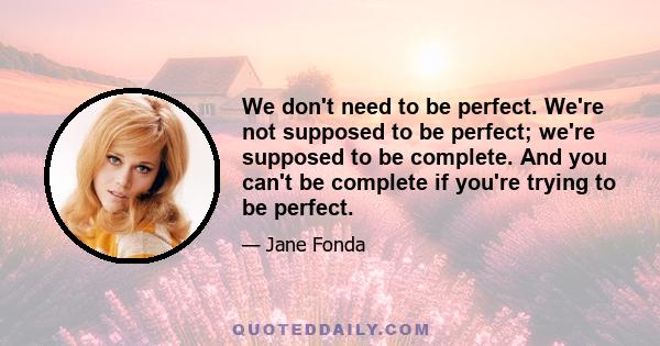 We don't need to be perfect. We're not supposed to be perfect; we're supposed to be complete. And you can't be complete if you're trying to be perfect.