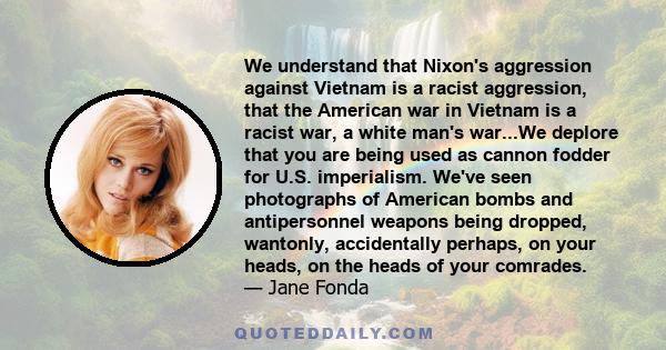 We understand that Nixon's aggression against Vietnam is a racist aggression, that the American war in Vietnam is a racist war, a white man's war...We deplore that you are being used as cannon fodder for U.S.