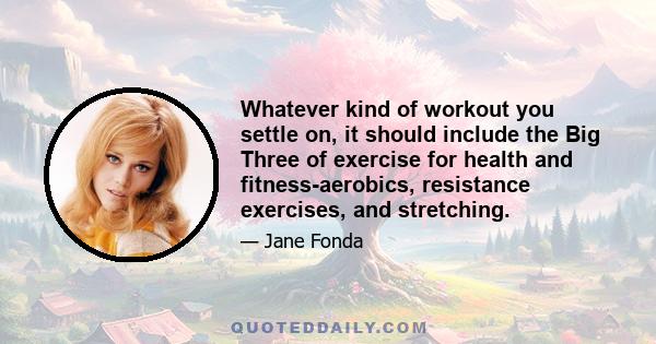 Whatever kind of workout you settle on, it should include the Big Three of exercise for health and fitness-aerobics, resistance exercises, and stretching.