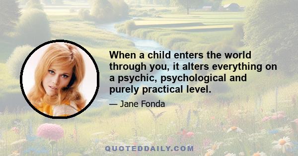 When a child enters the world through you, it alters everything on a psychic, psychological and purely practical level.