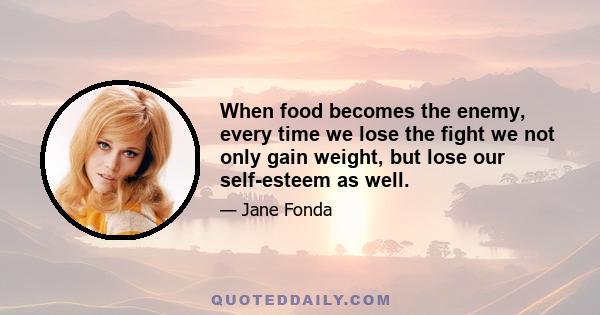 When food becomes the enemy, every time we lose the fight we not only gain weight, but lose our self-esteem as well.