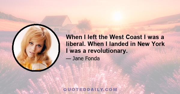 When I left the West Coast I was a liberal. When I landed in New York I was a revolutionary.