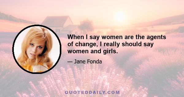 When I say women are the agents of change, I really should say women and girls.