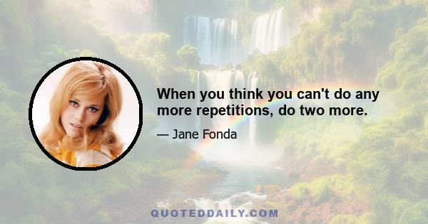 When you think you can't do any more repetitions, do two more.