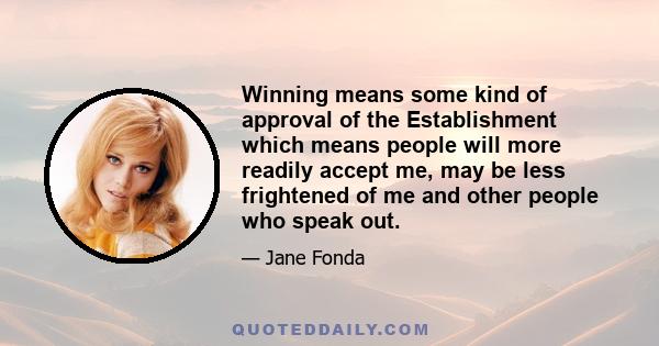 Winning means some kind of approval of the Establishment which means people will more readily accept me, may be less frightened of me and other people who speak out.