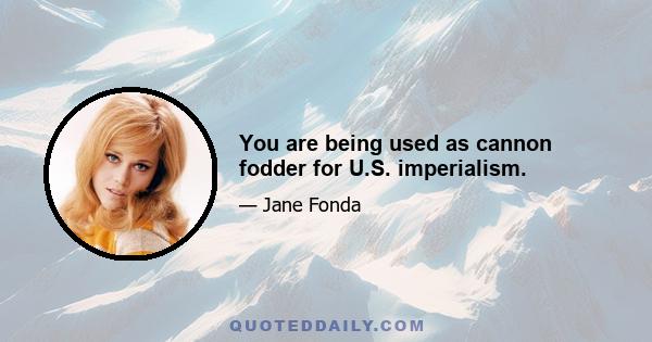 You are being used as cannon fodder for U.S. imperialism.