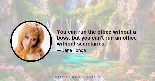 You can run the office without a boss, but you can't run an office without secretaries.