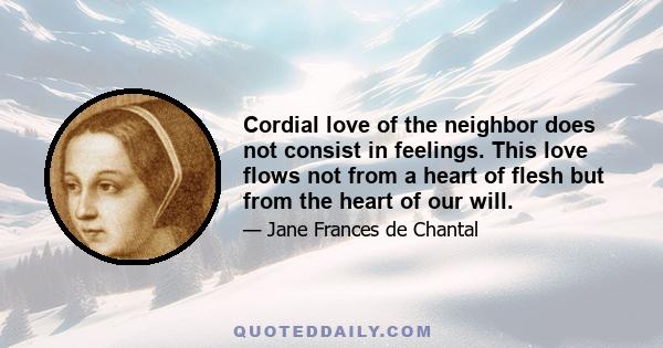 Cordial love of the neighbor does not consist in feelings. This love flows not from a heart of flesh but from the heart of our will.