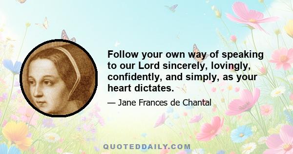 Follow your own way of speaking to our Lord sincerely, lovingly, confidently, and simply, as your heart dictates.