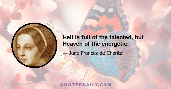 Hell is full of the talented, but Heaven of the energetic.