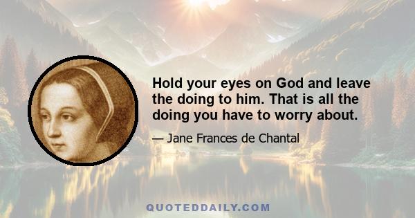 Hold your eyes on God and leave the doing to him. That is all the doing you have to worry about.