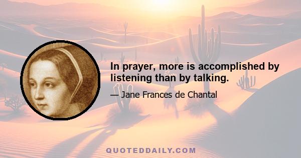 In prayer, more is accomplished by listening than by talking.